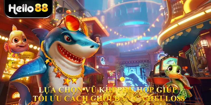 Lựa chọn vũ khí phù hợp giúp tối ưu cách chơi bắn cá hello88.